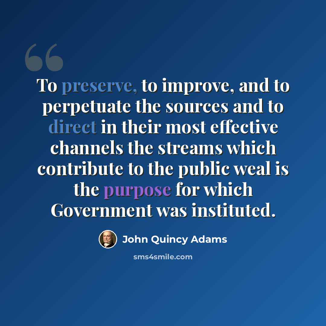 “To preserve, to improve, and to perpetuate the sources and to direct in their most effective channels the streams which contribute to the public weal is the purpose for which Government was instituted.” quote by John Quincy Adams