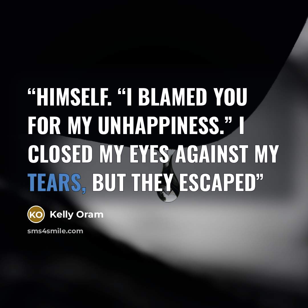 “himself. “I blamed you for my unhappiness.” I closed my eyes against my tears, but they escaped” quote by Kelly Oram