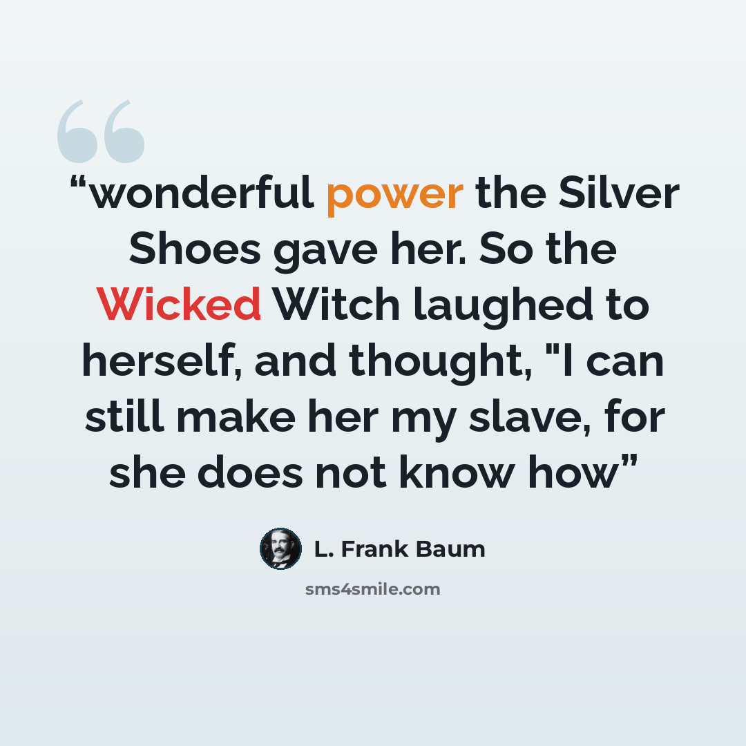 “wonderful power the Silver Shoes gave her. So the Wicked Witch laughed to herself, and thought, "I can still make her my slave, for she does not know how” quote by L. Frank Baum