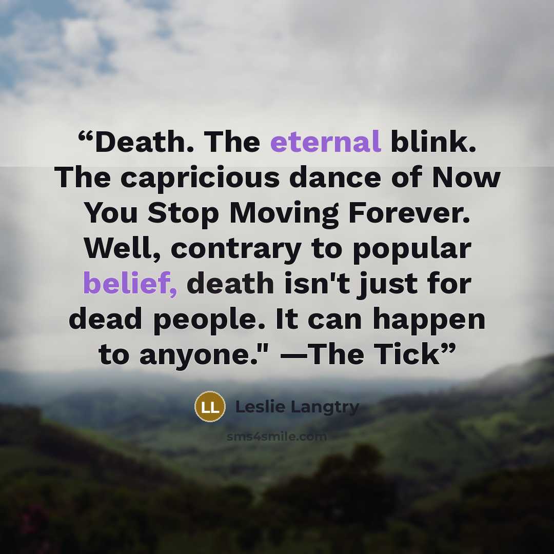 “Death. The eternal blink. The capricious dance of Now You Stop Moving Forever. Well, contrary to popular belief, death isn't just for dead people. It can happen to anyone." —The Tick” quote by Leslie Langtry