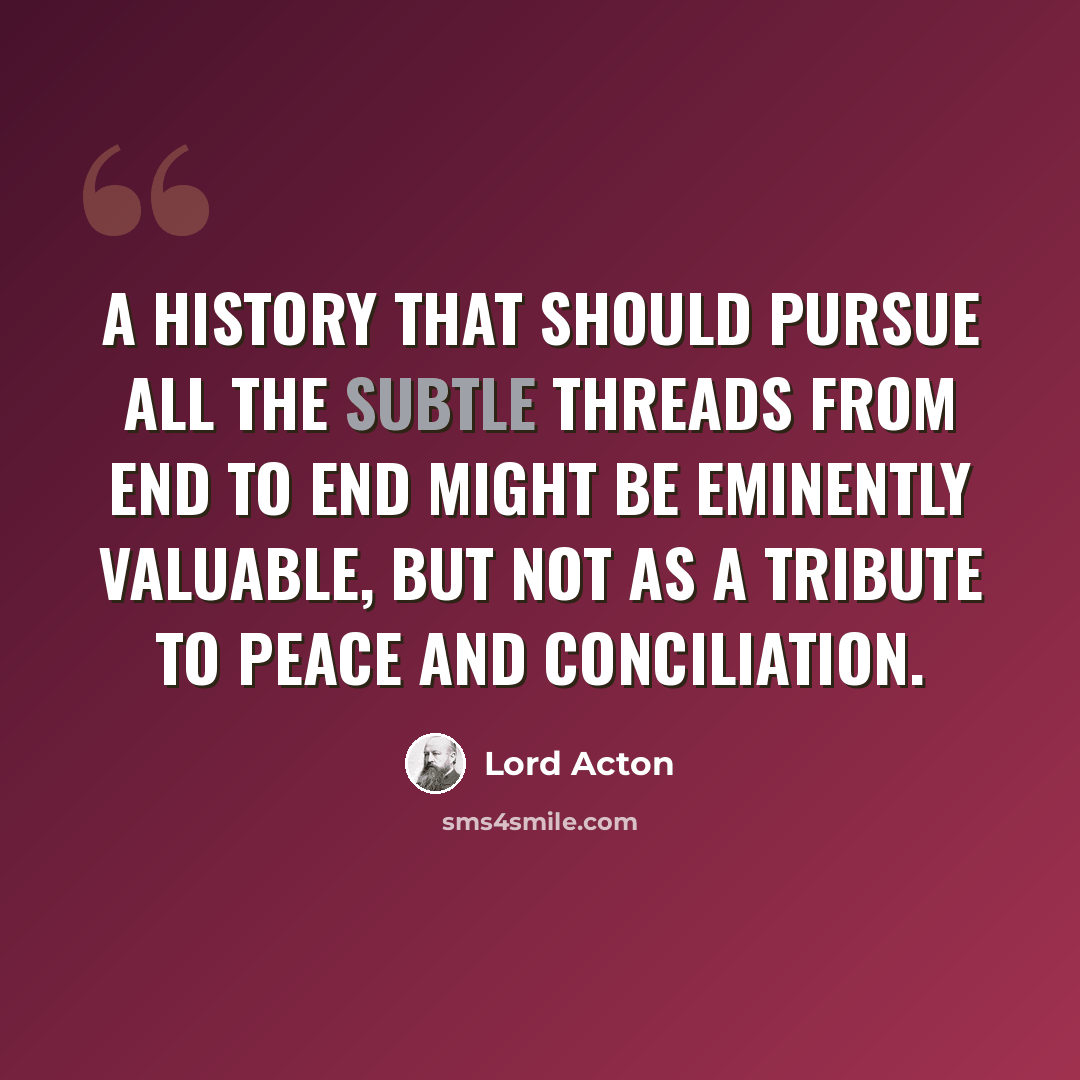 “A history that should pursue all the subtle threads from end to end might be eminently valuable, but not as a tribute to peace and conciliation.” quote by Lord Acton