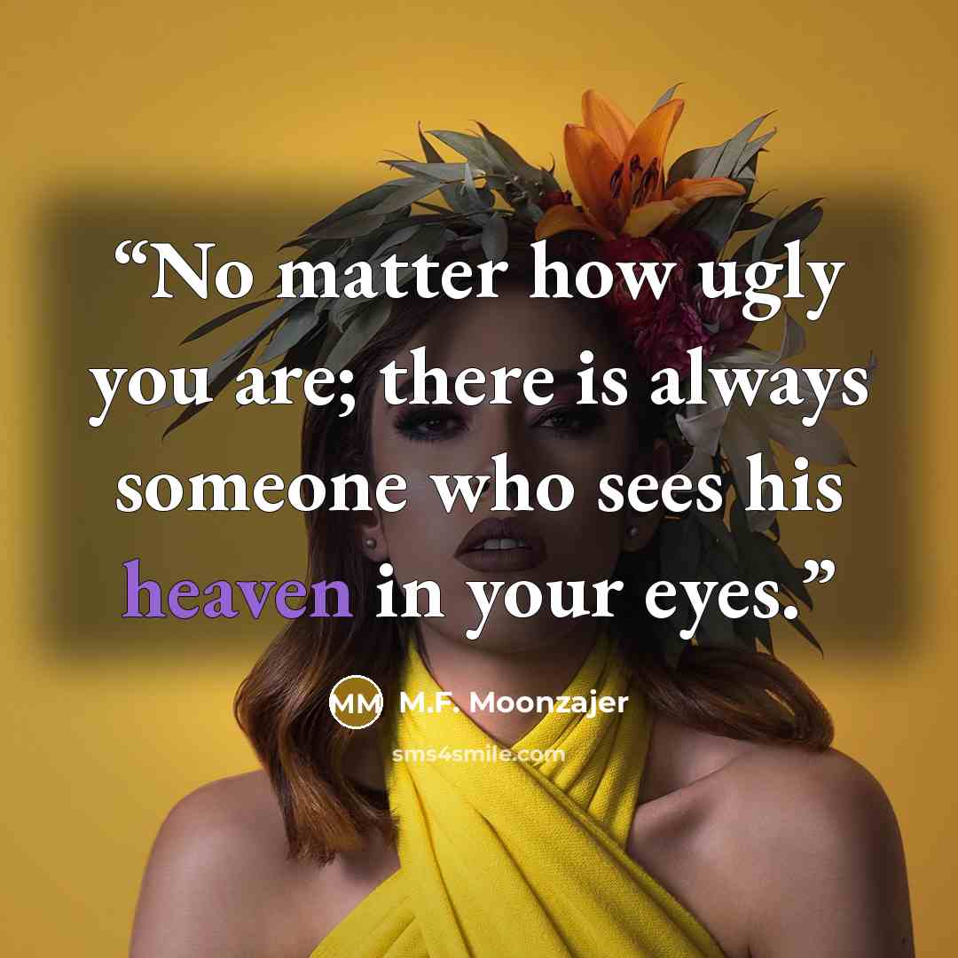 “No matter how ugly you are; there is always someone who sees his heaven in your eyes.” quote by M.F. Moonzajer
