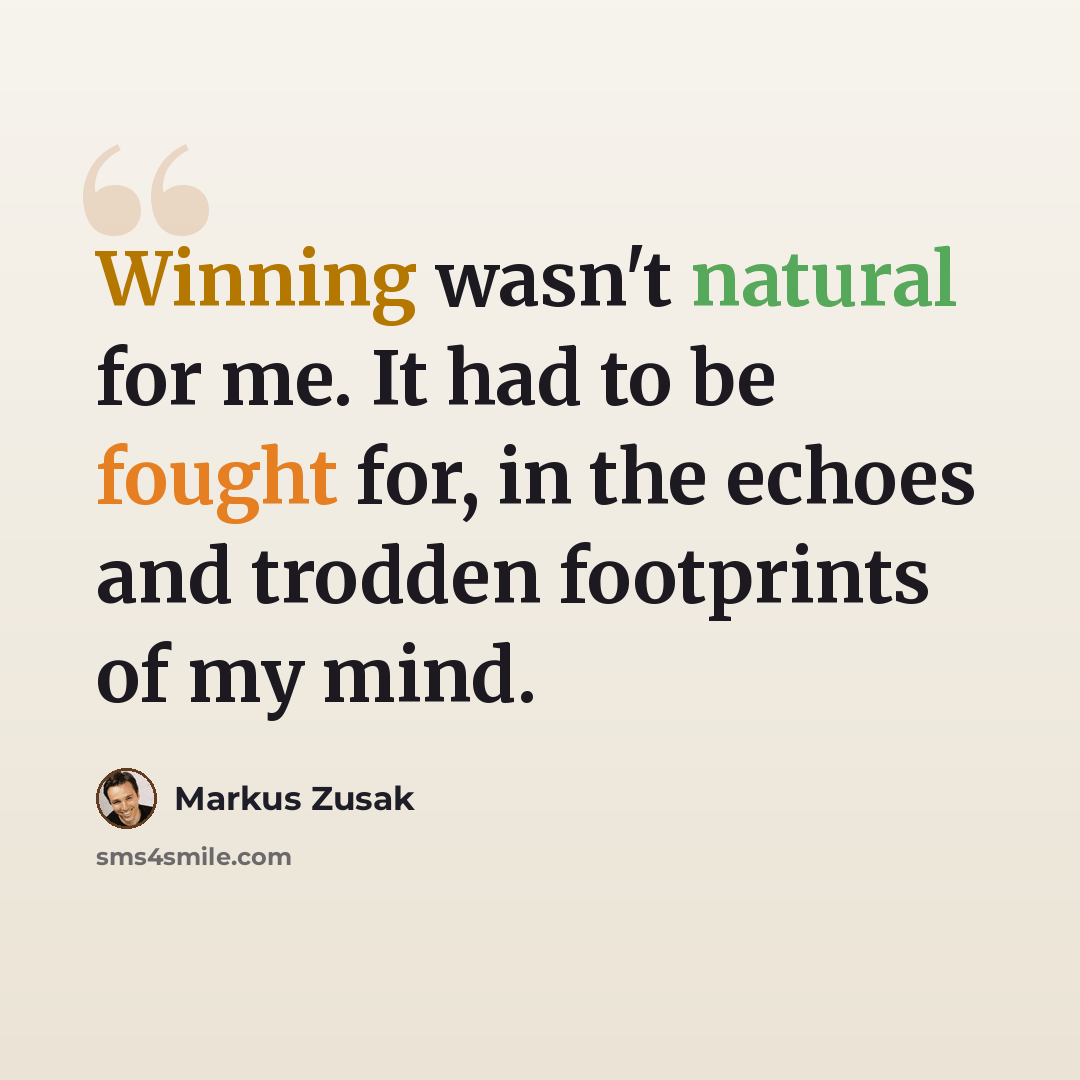 “Winning wasn't natural for me. It had to be fought for, in the echoes and trodden footprints of my mind.” quote by Markus Zusak