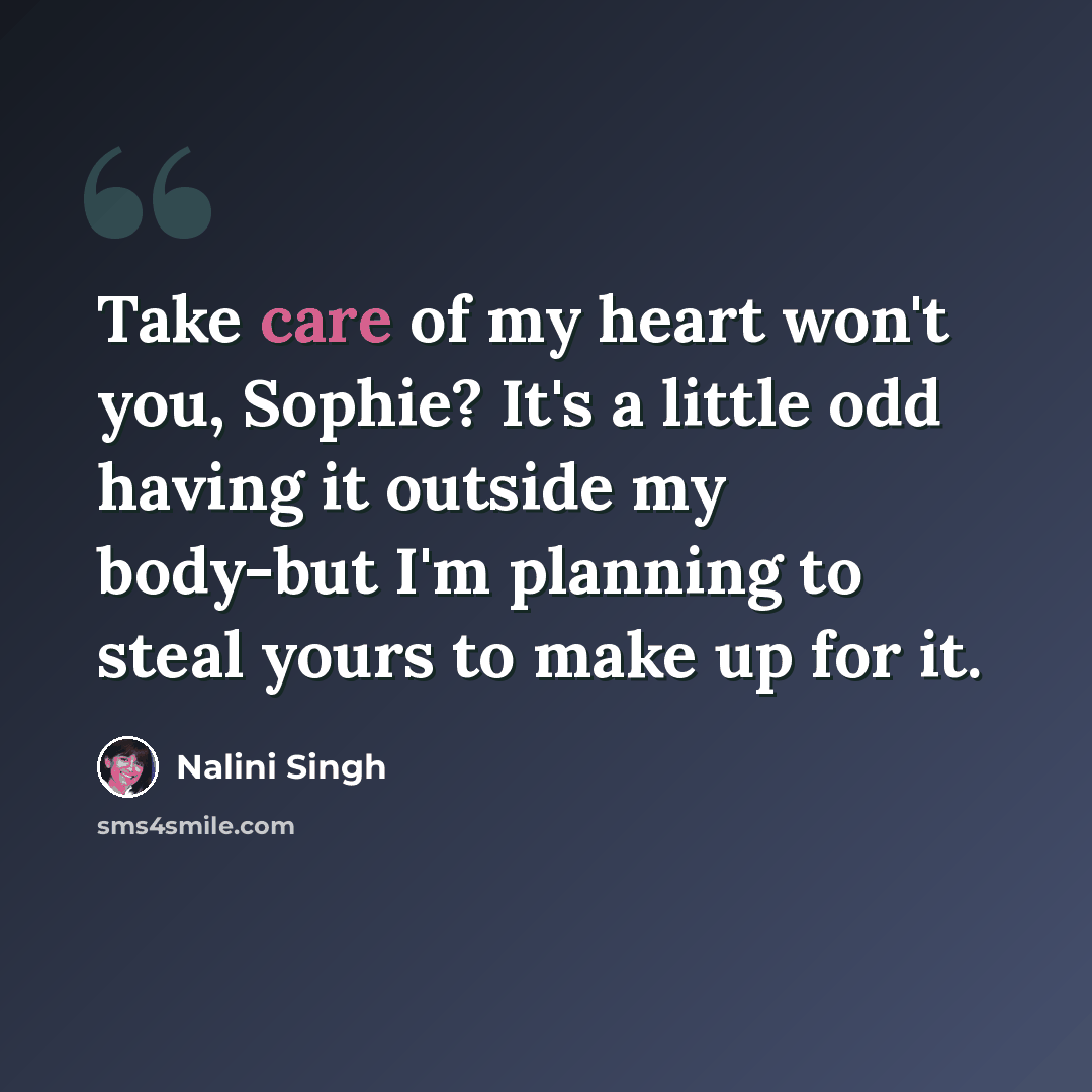“Take care of my heart won't you, Sophie? It's a little odd having it outside my body-but I'm planning to steal yours to make up for it.” quote by Nalini Singh