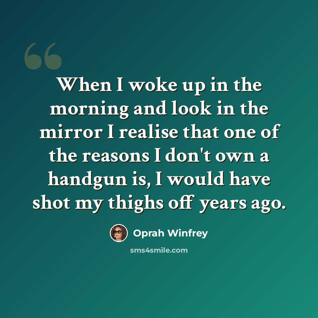 “When I woke up in the morning and look in the mirror I realise that one of the reasons I don't own a handgun is, I would have shot my thighs off years ago.” quote by Oprah Winfrey