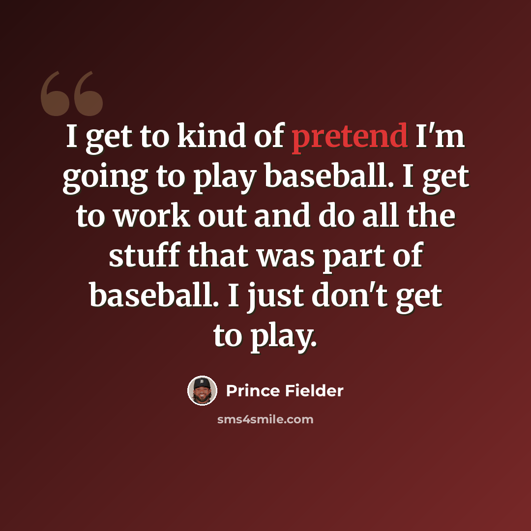 “I get to kind of pretend I'm going to play baseball. I get to work out and do all the stuff that was part of baseball. I just don't get to play.” quote by Prince Fielder