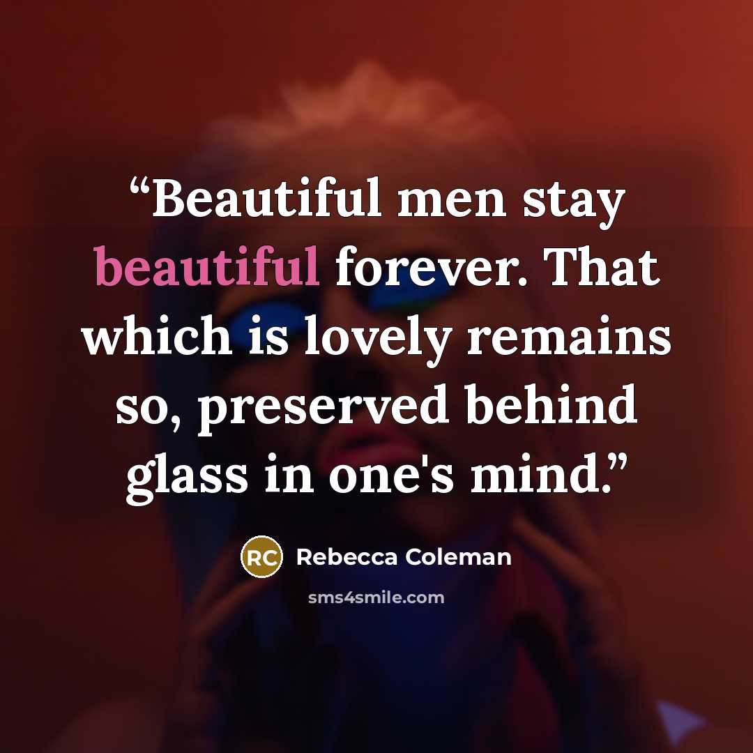 “Beautiful men stay beautiful forever. That which is lovely remains so, preserved behind glass in one's mind.” quote by Rebecca Coleman