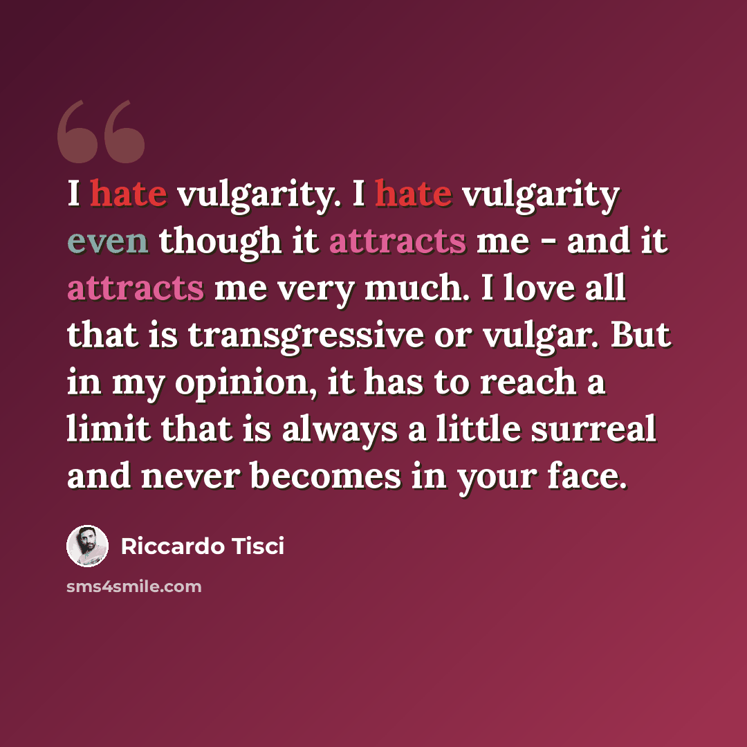 “I hate vulgarity. I hate vulgarity even though it attracts me - and it attracts me very much. I love all that is transgressive or vulgar. But in my opinion, it has to reach a limit that is always a little surreal and never becomes in your face.” quote by Riccardo Tisci