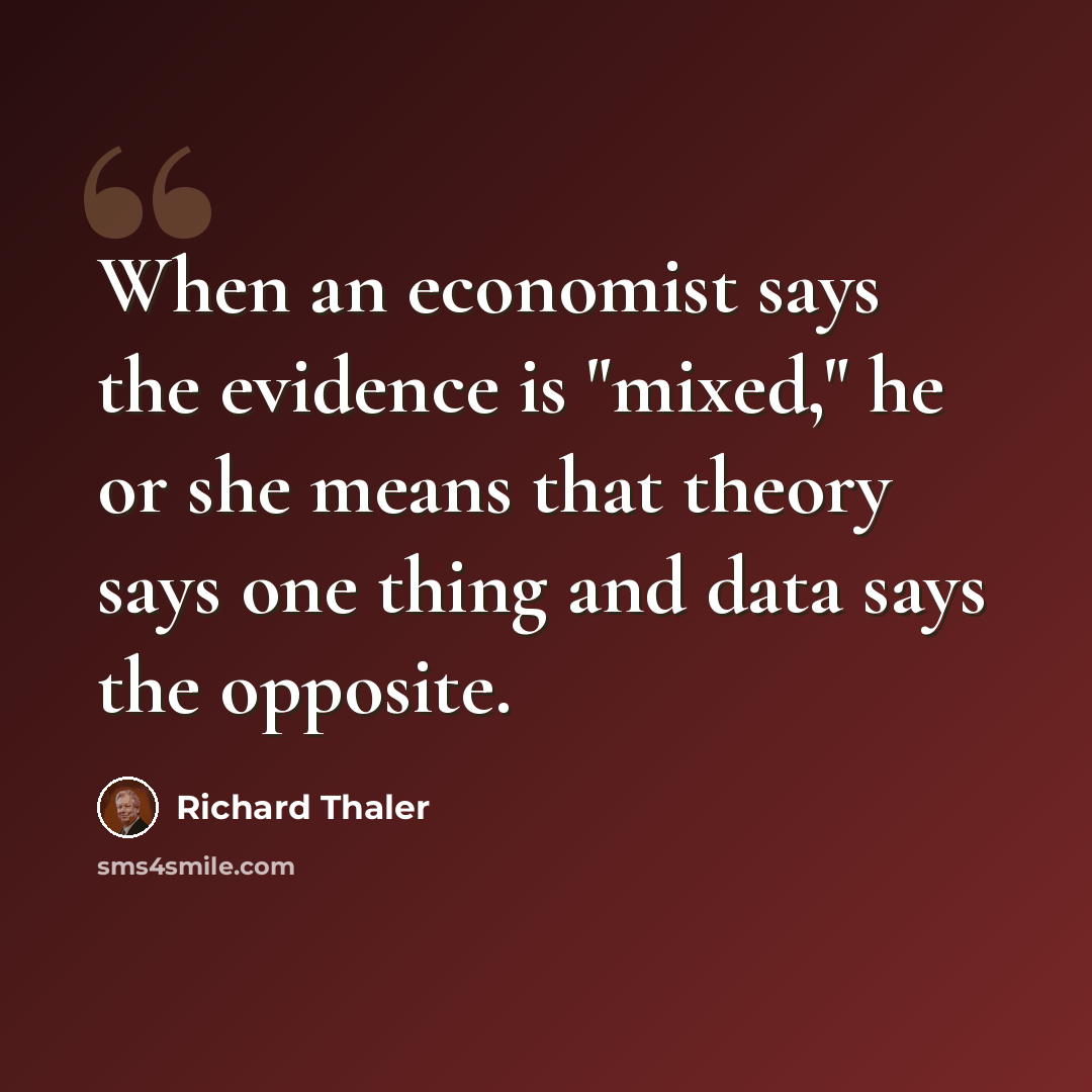 “When an economist says the evidence is "mixed," he or she means that theory says one thing and data says the opposite.” quote by Richard Thaler