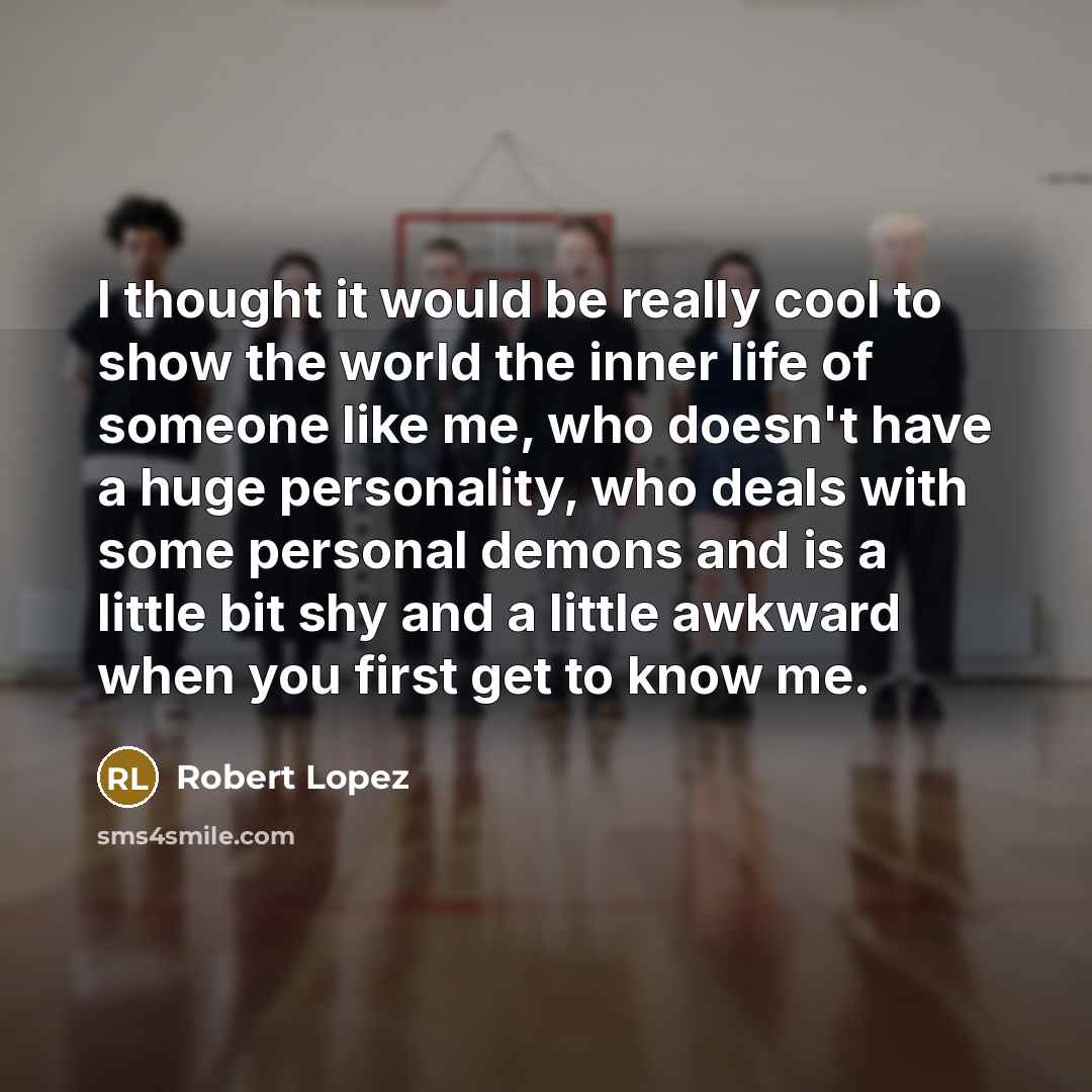 “I thought it would be really cool to show the world the inner life of someone like me, who doesn't have a huge personality, who deals with some personal demons and is a little bit shy and a little awkward when you first get to know me.” quote by Robert Lopez
