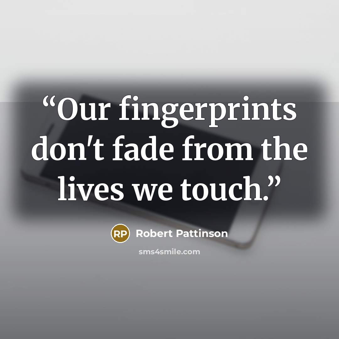 “Our fingerprints don't fade from the lives we touch.” quote by Robert Pattinson