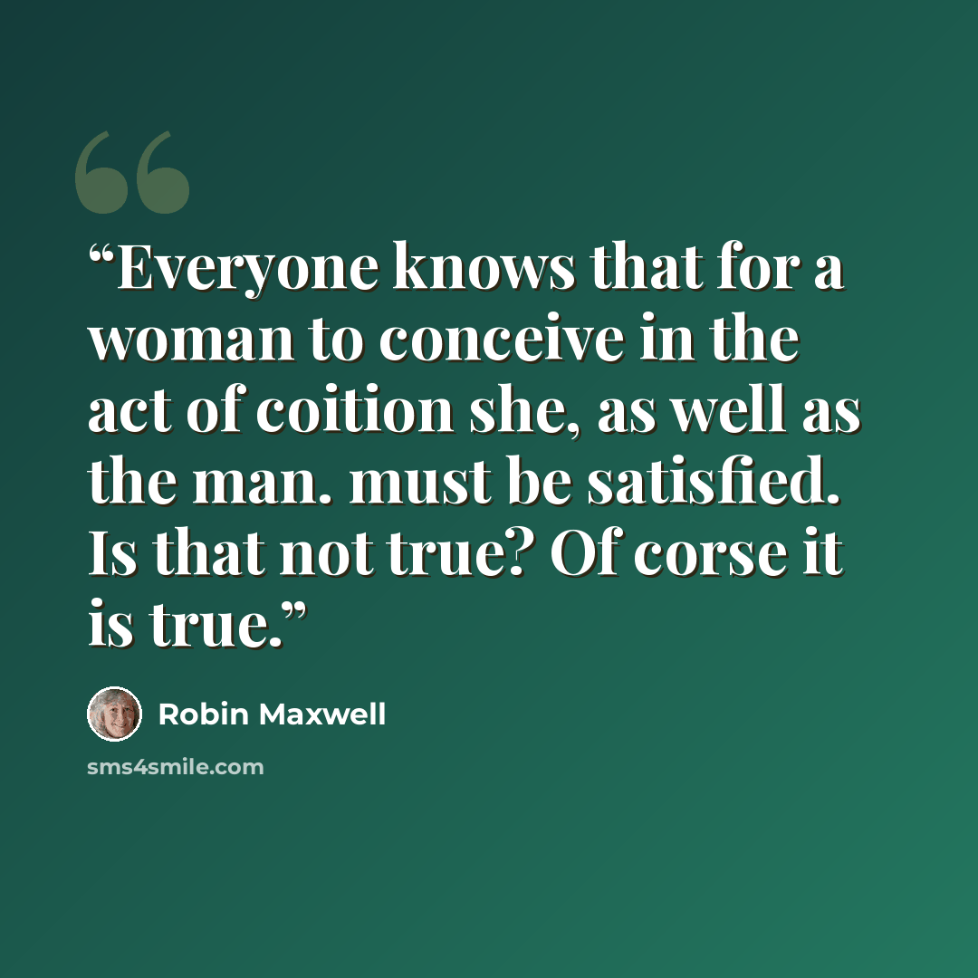 “Everyone knows that for a woman to conceive in the act of coition she, as well as the man. must be satisfied. Is that not true? Of corse it is true.” quote by Robin Maxwell