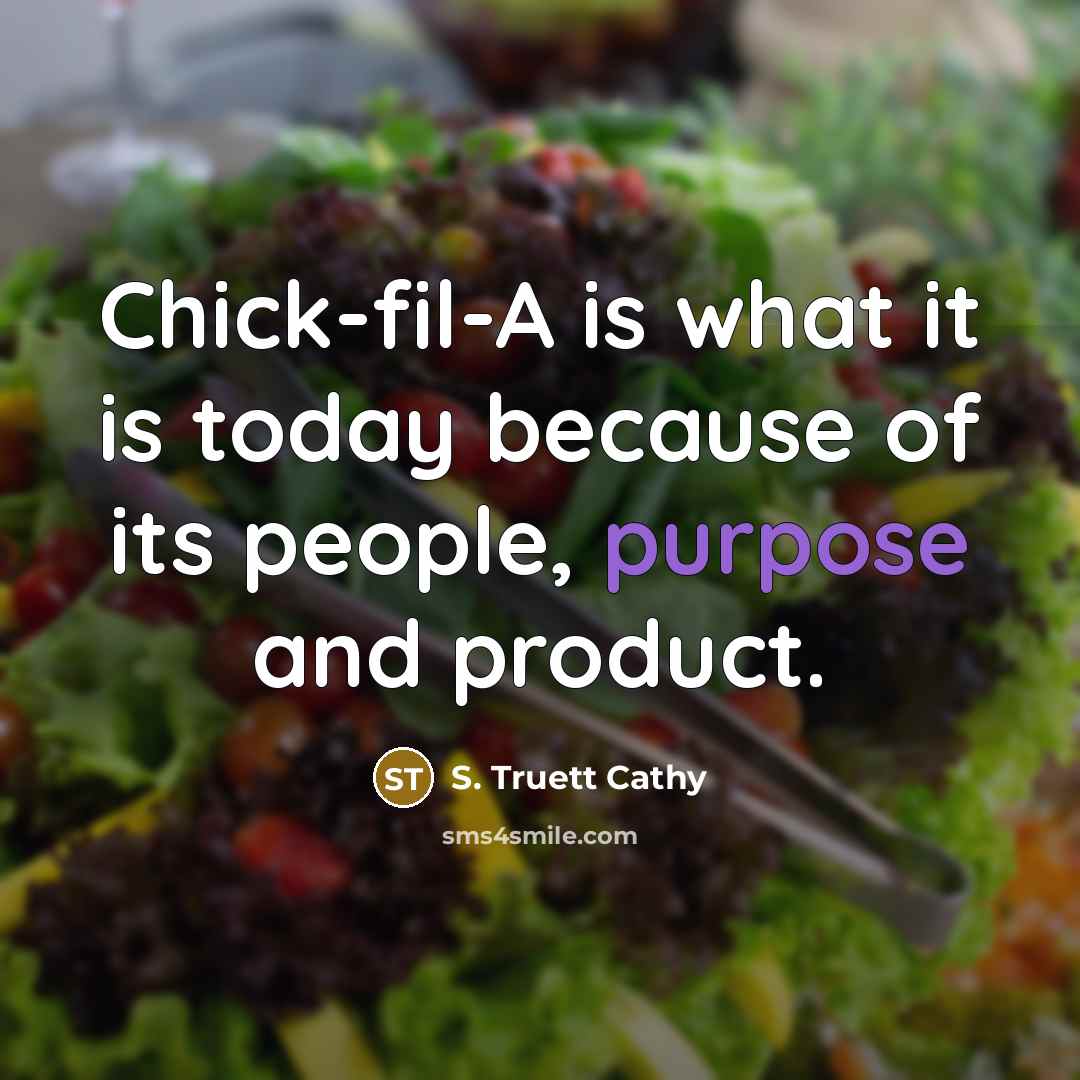 “Chick-fil-A is what it is today because of its people, purpose and product.” quote by S. Truett Cathy