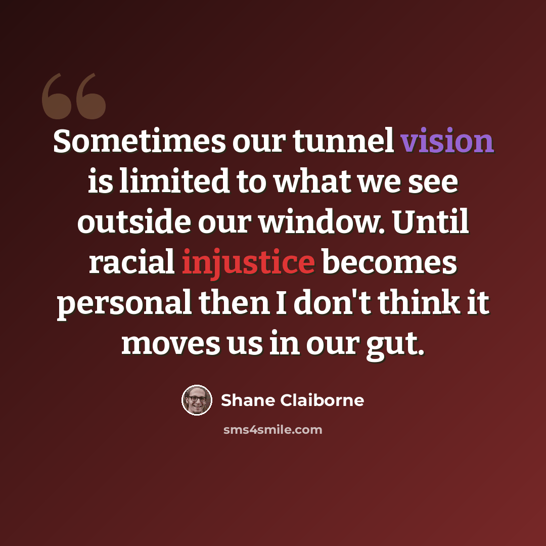“Sometimes our tunnel vision is limited to what we see outside our window. Until racial injustice becomes personal then I don't think it moves us in our gut.” quote by Shane Claiborne