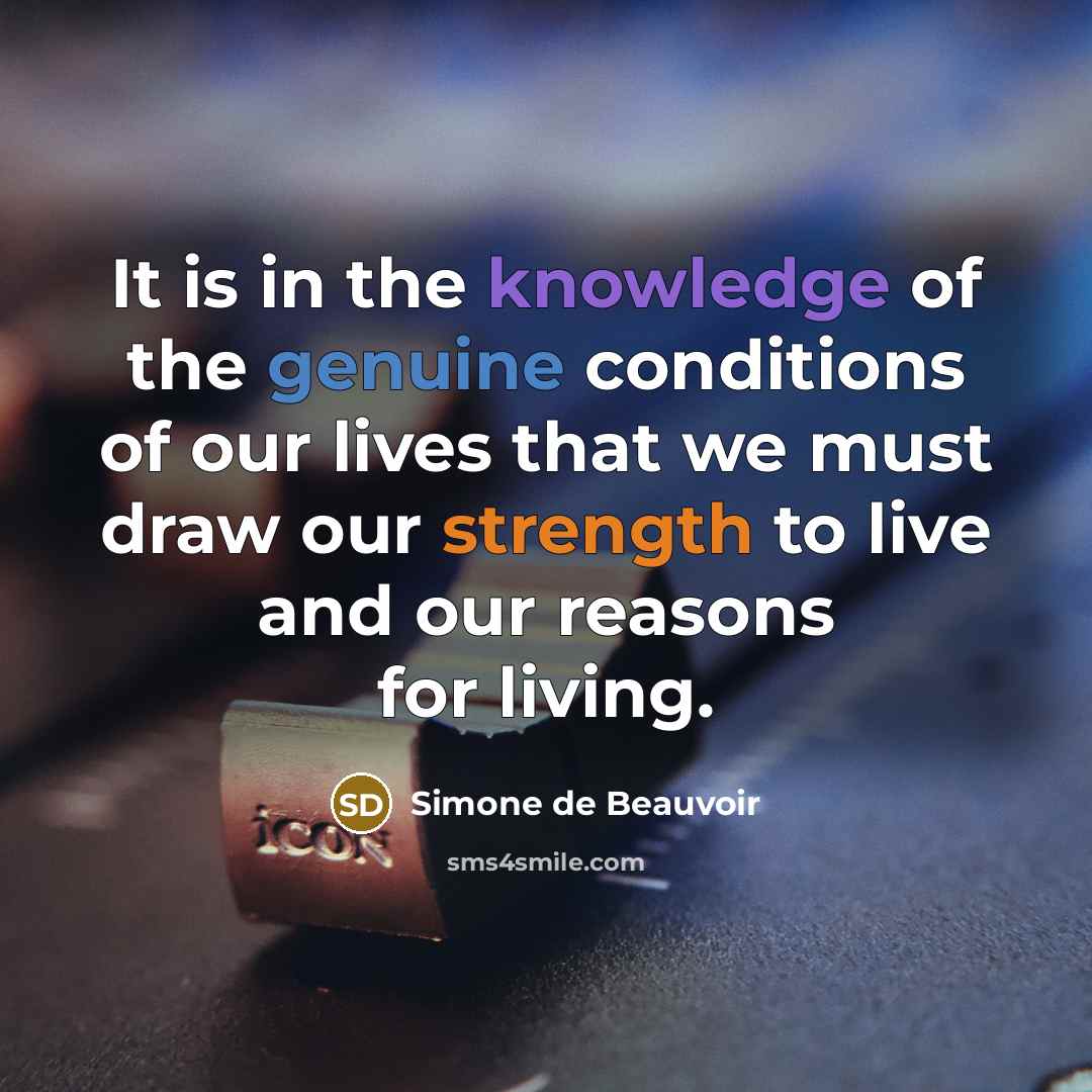 “It is in the knowledge of the genuine conditions of our lives that we must draw our strength to live and our reasons for living.” quote by Simone de Beauvoir