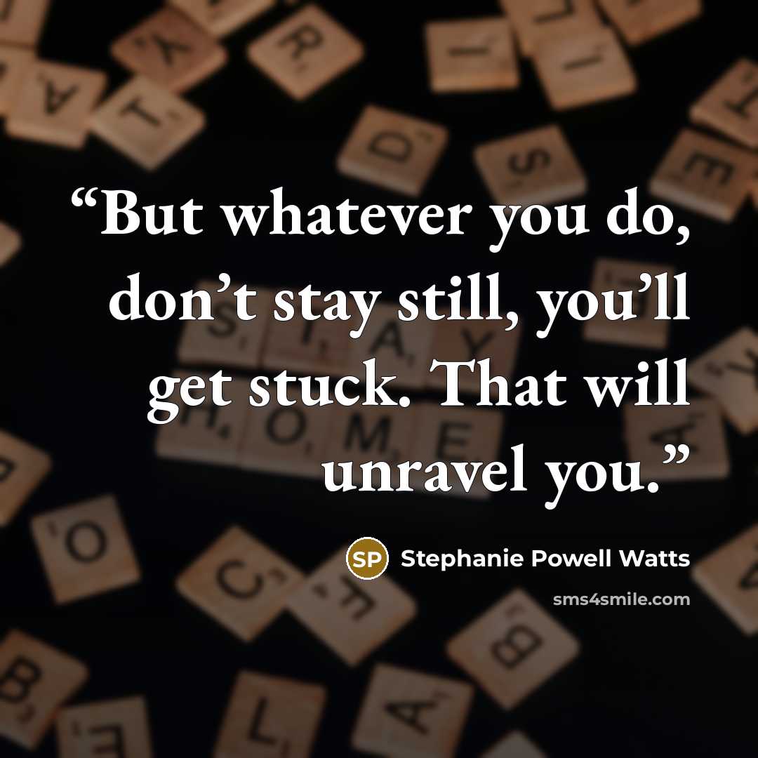 “But whatever you do, don’t stay still, you’ll get stuck. That will unravel you.” quote by Stephanie Powell Watts