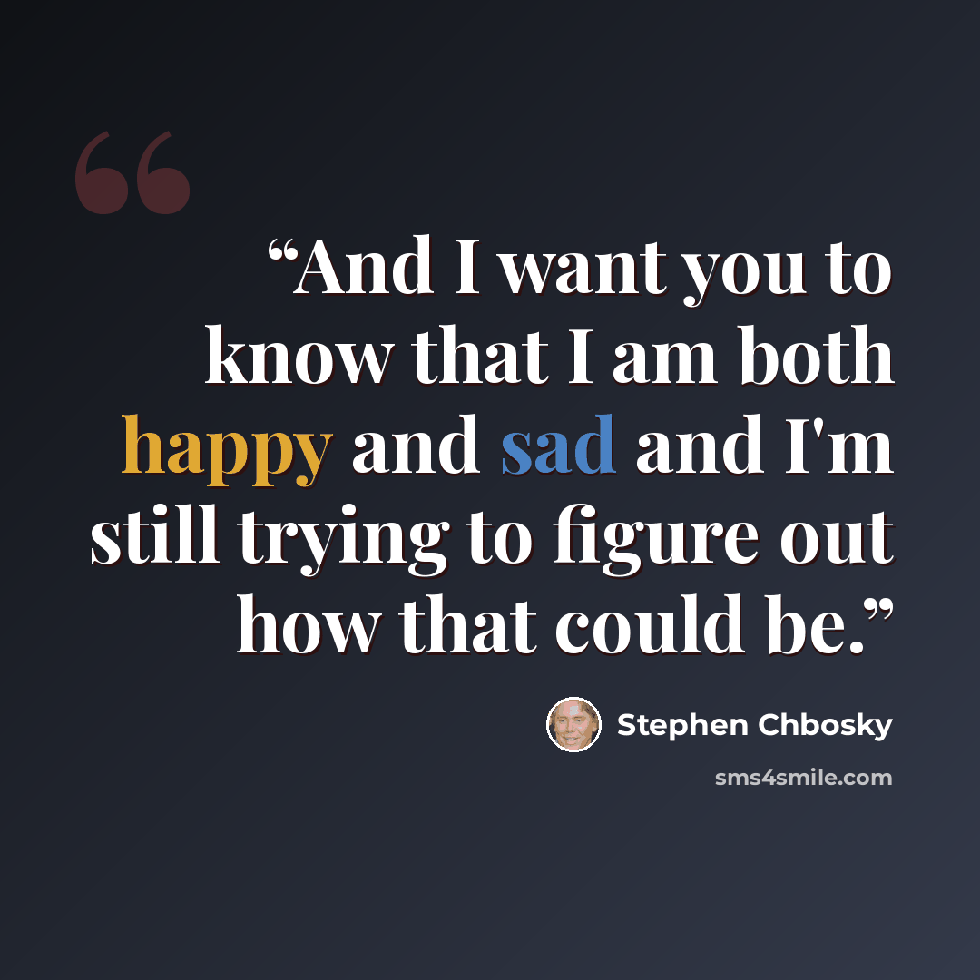 “And I want you to know that I am both happy and sad and I'm still trying to figure out how that could be.” quote by Stephen Chbosky