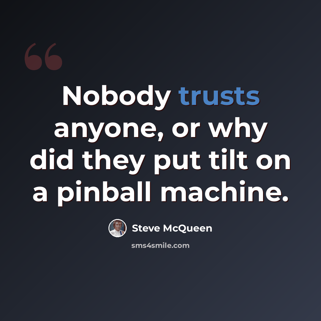 “Nobody trusts anyone, or why did they put tilt on a pinball machine.” quote by Steve McQueen