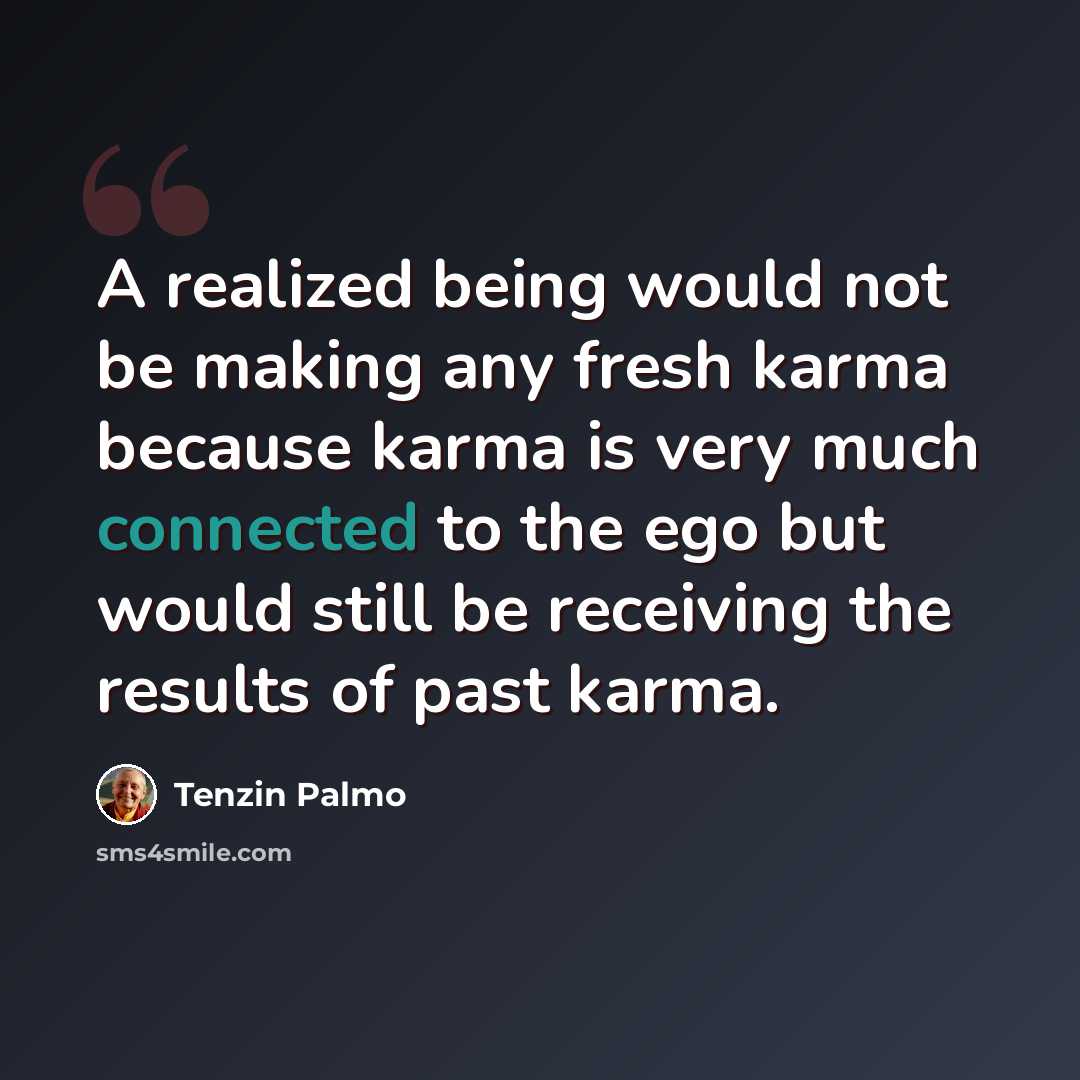 “A realized being would not be making any fresh karma because karma is very much connected to the ego but would still be receiving the results of past karma.” quote by Tenzin Palmo