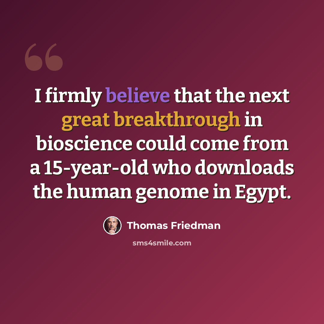 “I firmly believe that the next great breakthrough in bioscience could come from a 15-year-old who downloads the human genome in Egypt.” quote by Thomas Friedman