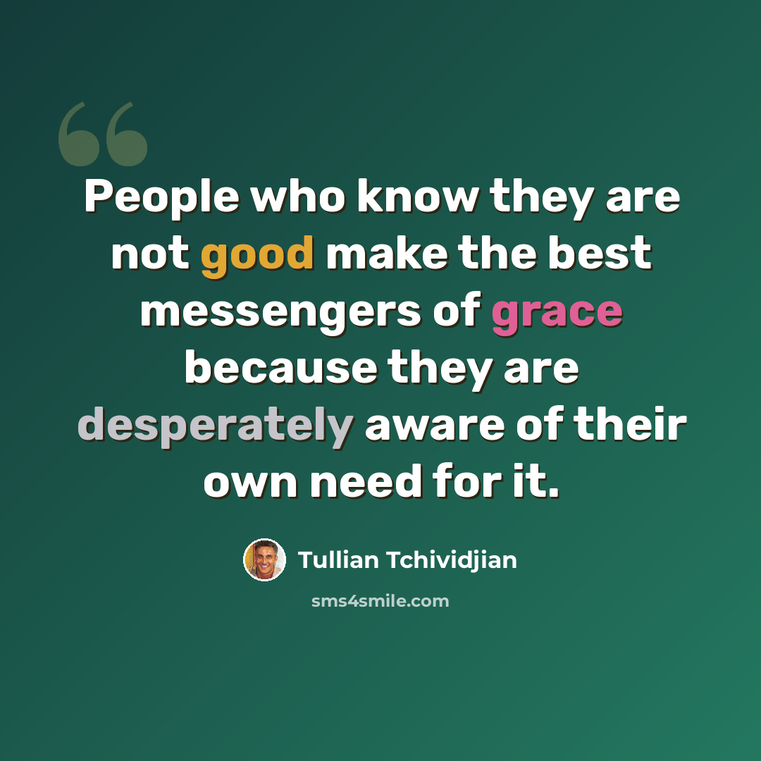 “People who know they are not good make the best messengers of grace because they are desperately aware of their own need for it.” quote by Tullian Tchividjian