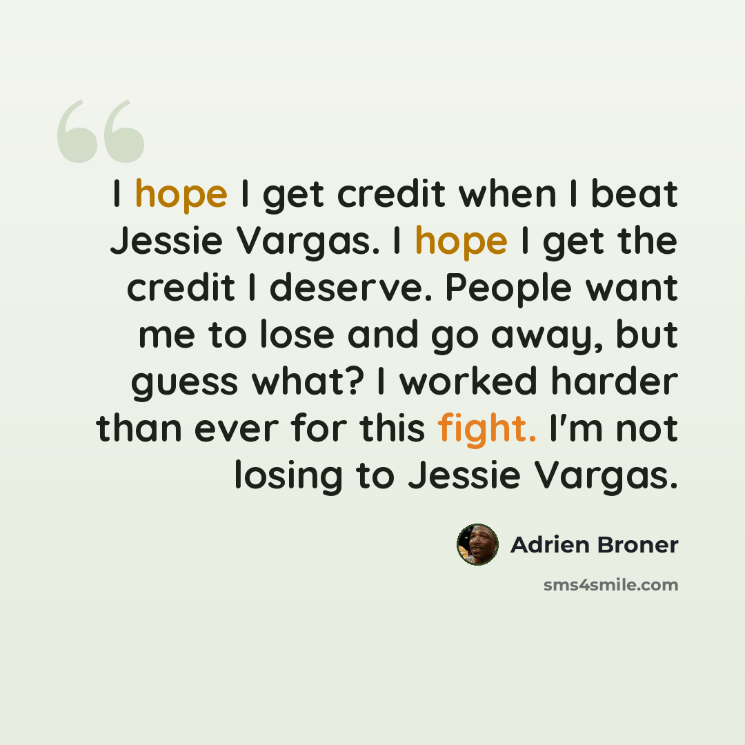 “I hope I get credit when I beat Jessie Vargas. I hope I get the credit I deserve. People want me to lose and go away, but guess what? I worked harder than ever for this fight. I'm not losing to Jessie Vargas.” quote by Adrien Broner