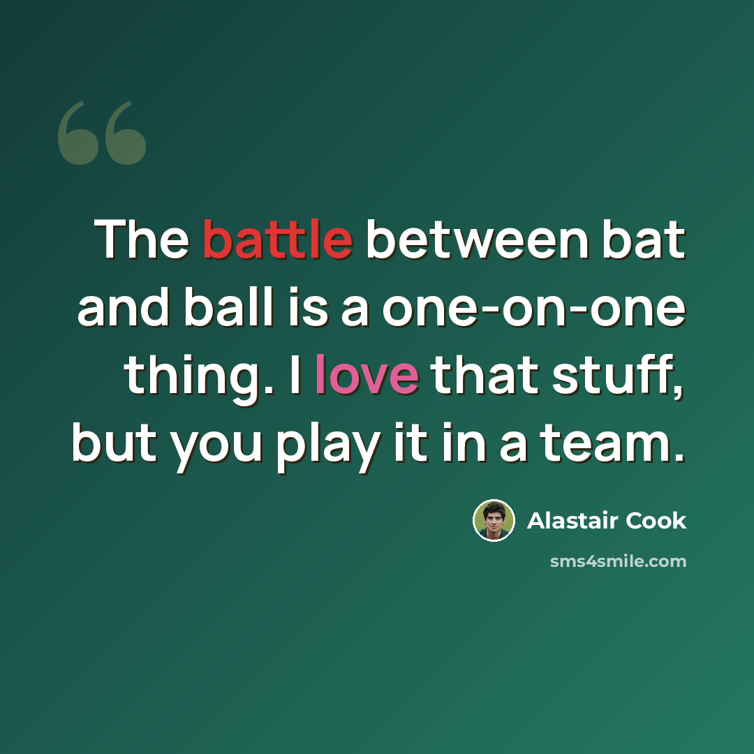 “The battle between bat and ball is a one-on-one thing. I love that stuff, but you play it in a team.” quote by Alastair Cook