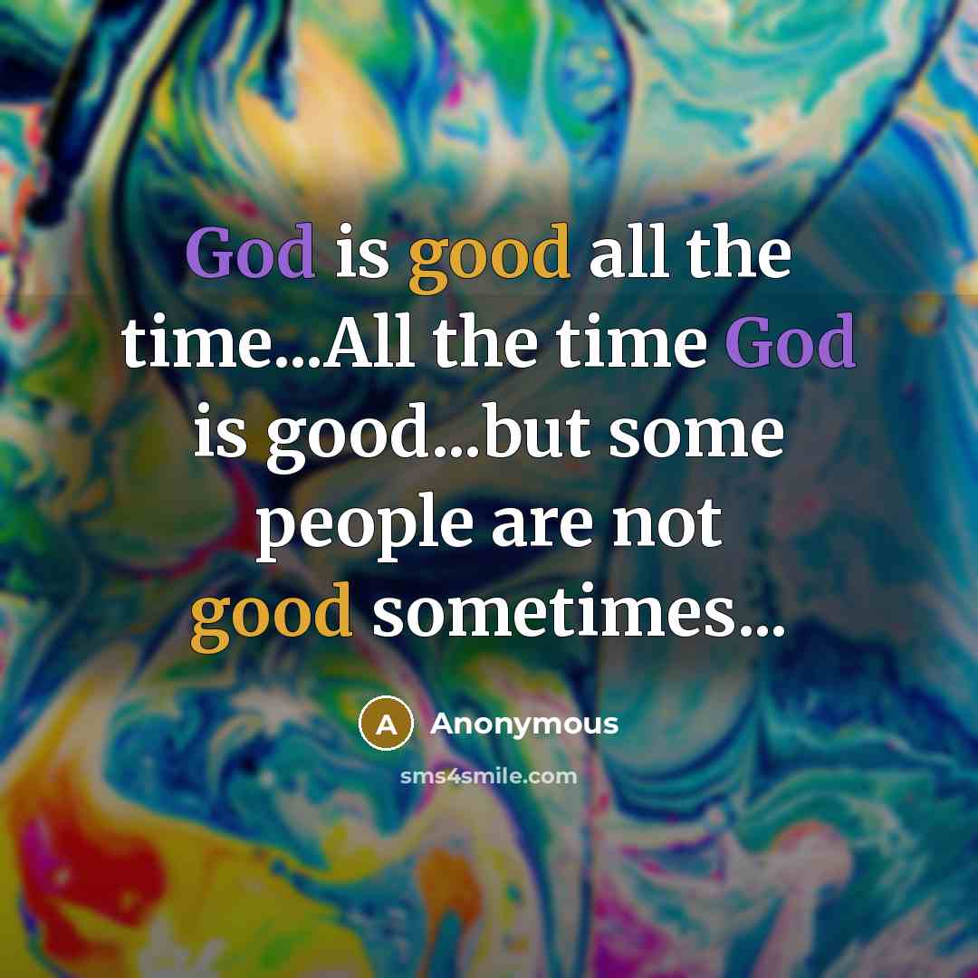“God is good all the time...All the time God is good...but some people are not good sometimes...” quote by Anonymous