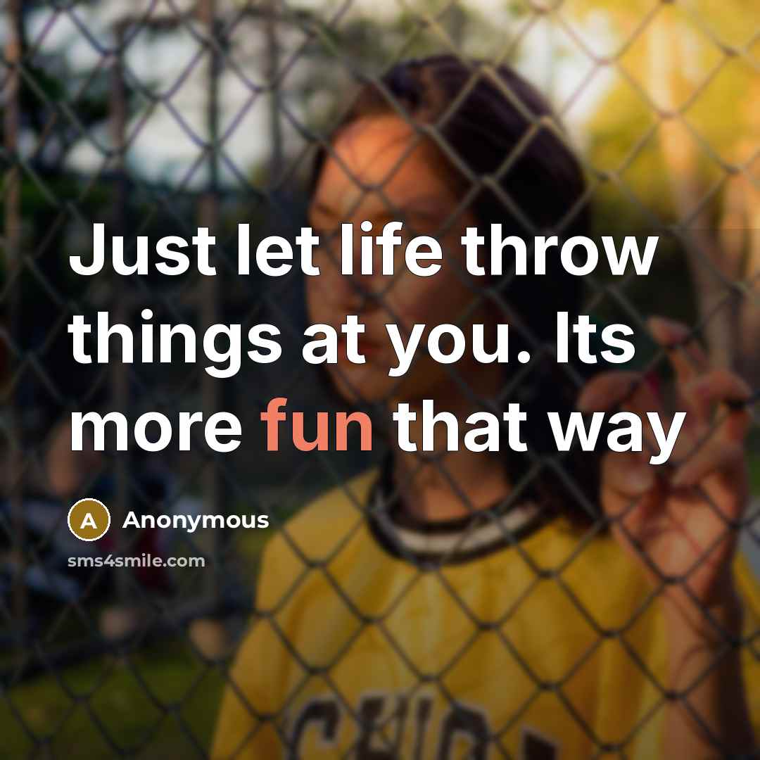 “Just let life throw things at you. Its more fun that way” quote by Anonymous
