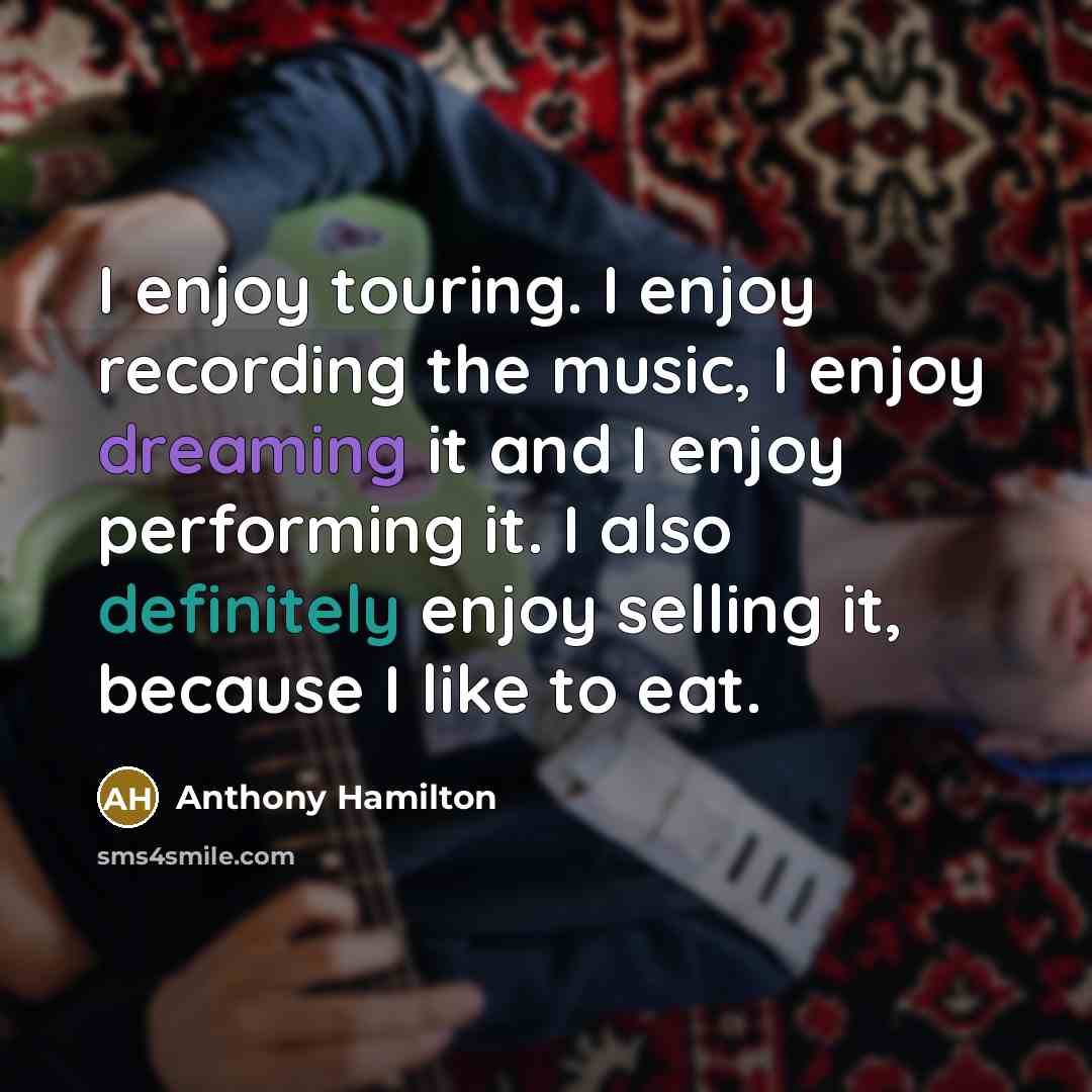 “I enjoy touring. I enjoy recording the music, I enjoy dreaming it and I enjoy performing it. I also definitely enjoy selling it, because I like to eat.” quote by Anthony Hamilton