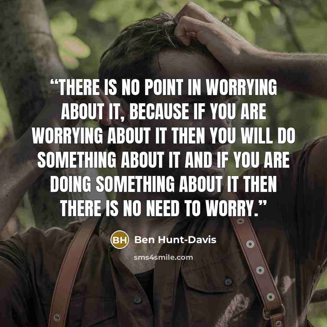 “there is no point in worrying about it, because if you are worrying about it then you will do something about it and if you are doing something about it then there is no need to worry.” quote by Ben Hunt-Davis