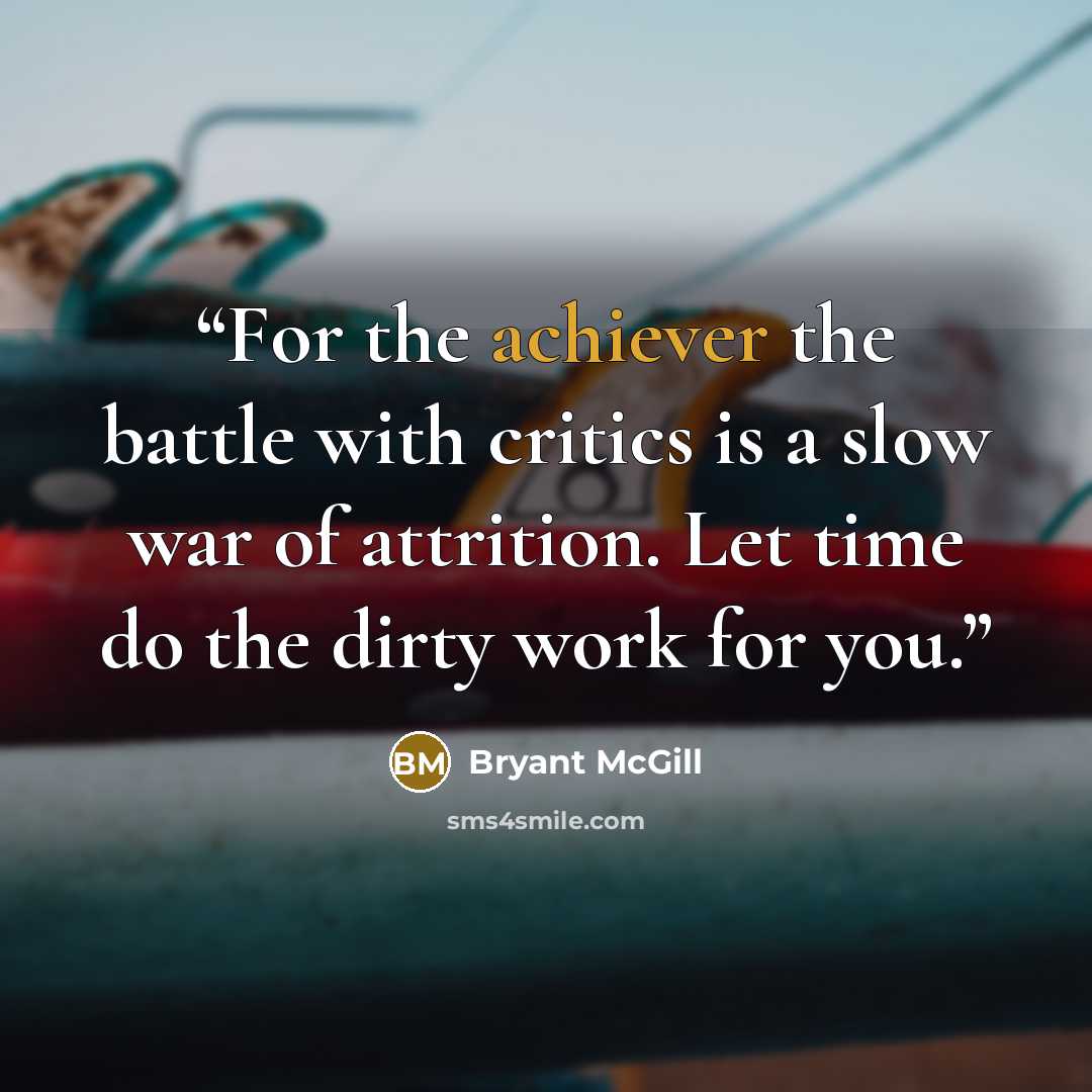 “For the achiever the battle with critics is a slow war of attrition. Let time do the dirty work for you.” quote by Bryant McGill