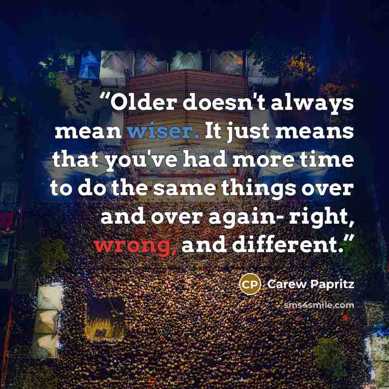 “Older doesn't always mean wiser. It just means that you've had more time to do the same things over and over again- right, wrong, and different.” quote by Carew Papritz