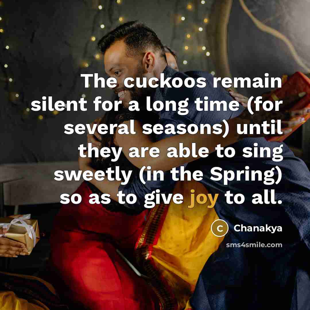 “The cuckoos remain silent for a long time (for several seasons) until they are able to sing sweetly (in the Spring) so as to give joy to all.” quote by Chanakya