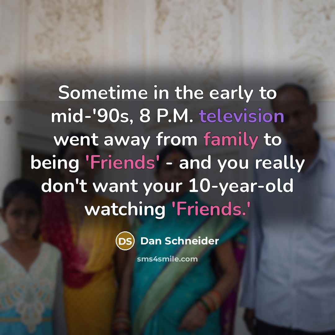 “Sometime in the early to mid-'90s, 8 P.M. television went away from family to being 'Friends' - and you really don't want your 10-year-old watching 'Friends.'” quote by Dan Schneider