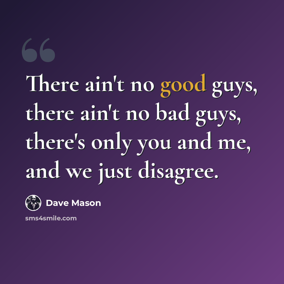 “There ain't no good guys, there ain't no bad guys, there's only you and me, and we just disagree.” quote by Dave Mason