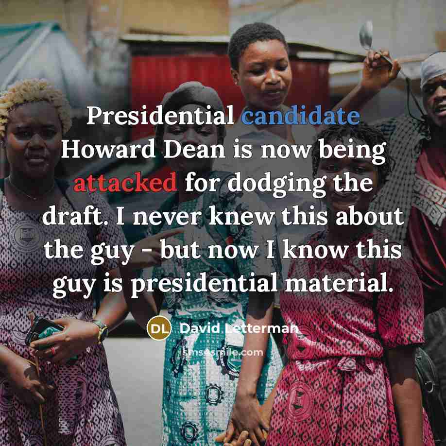 “Presidential candidate Howard Dean is now being attacked for dodging the draft. I never knew this about the guy - but now I know this guy is presidential material.” quote by David Letterman