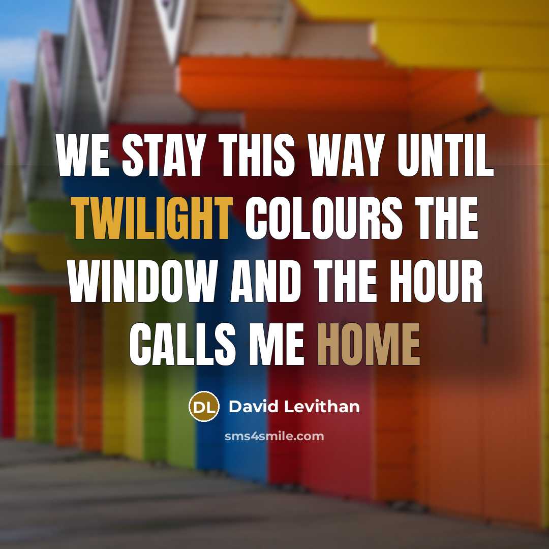 “We stay this way until twilight colours the window and the hour calls me home” quote by David Levithan