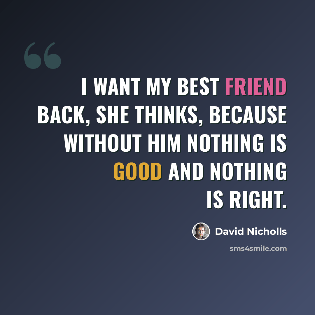 “I want my best friend back, she thinks, because without him nothing is good and nothing is right.” quote by David Nicholls