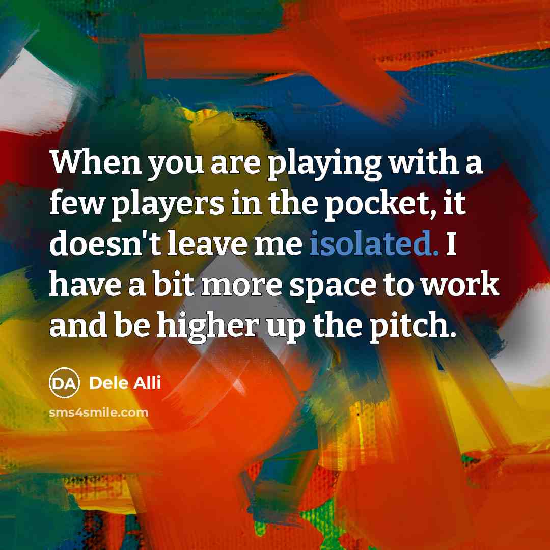 “When you are playing with a few players in the pocket, it doesn't leave me isolated. I have a bit more space to work and be higher up the pitch.” quote by Dele Alli