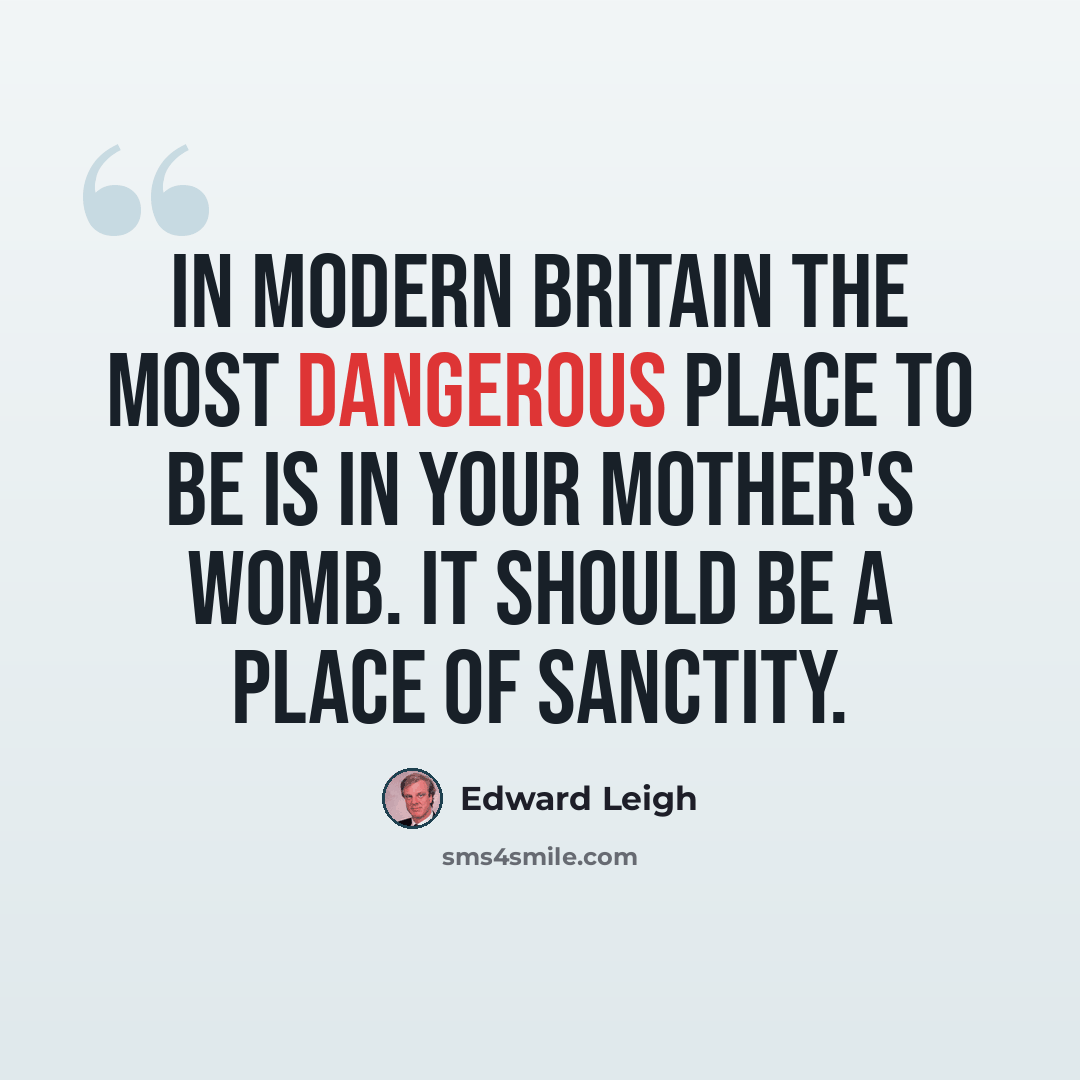 “In modern Britain the most dangerous place to be is in your mother's womb. It should be a place of sanctity.” quote by Edward Leigh