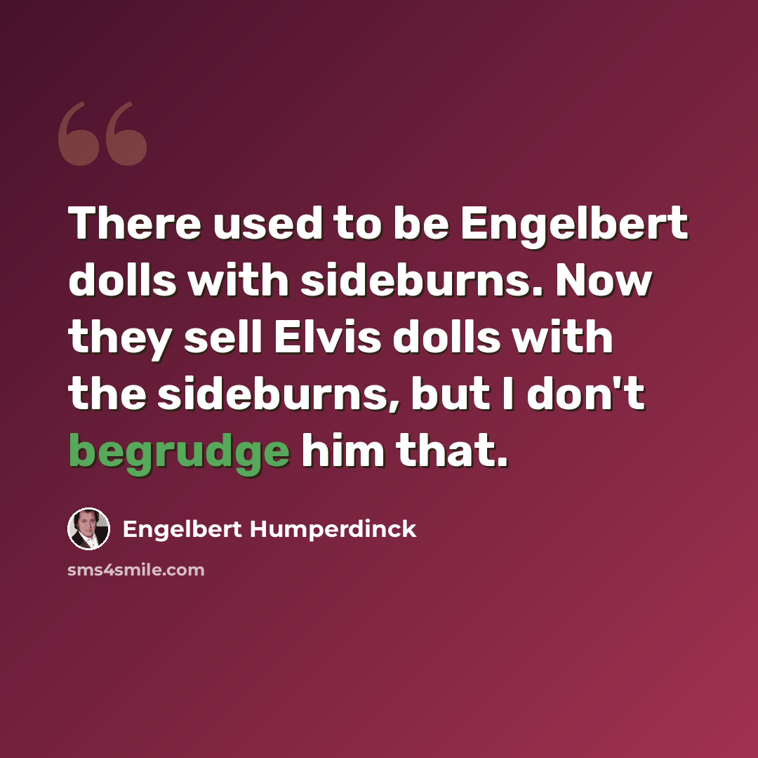 “There used to be Engelbert dolls with sideburns. Now they sell Elvis dolls with the sideburns, but I don't begrudge him that.” quote by Engelbert Humperdinck