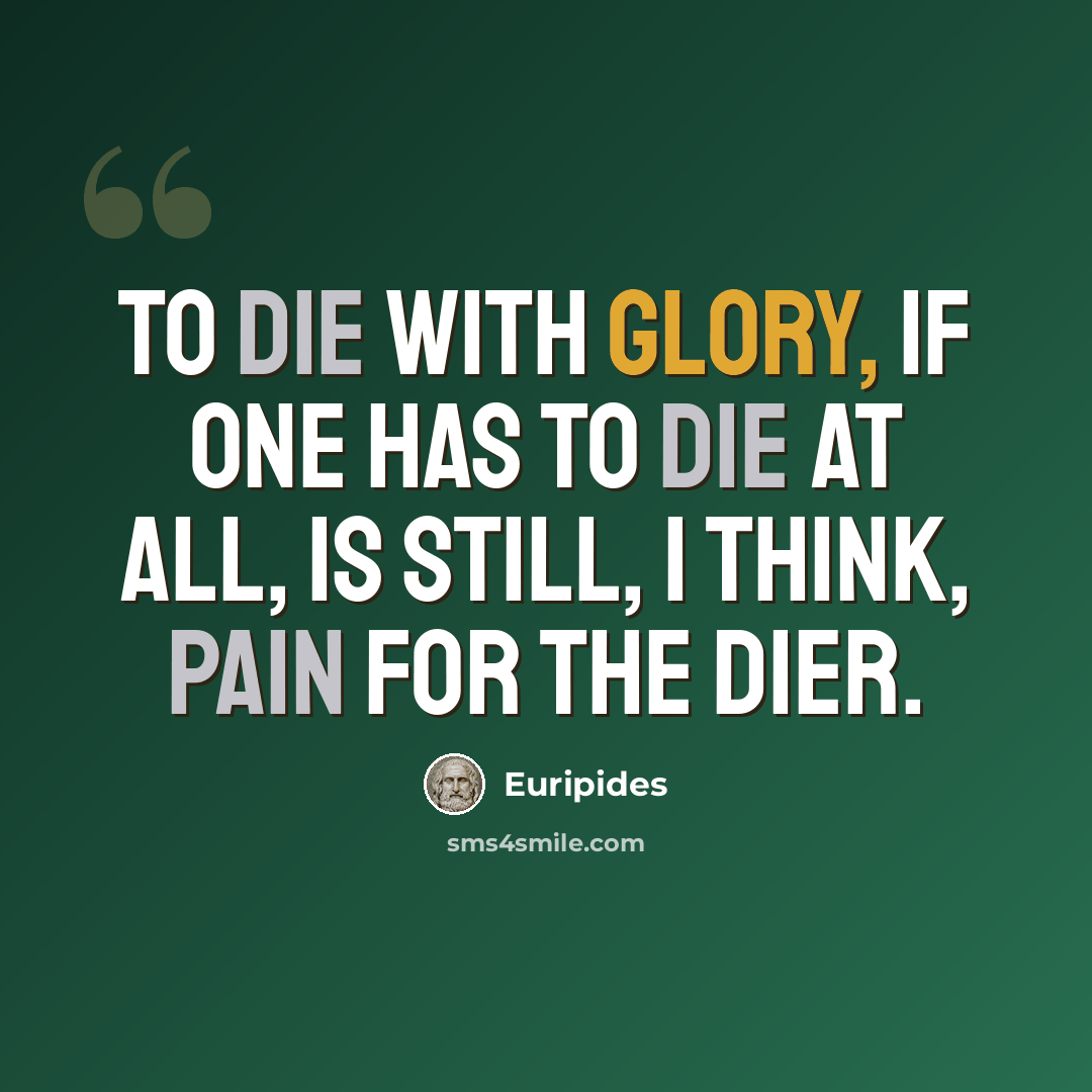 “To die with glory, if one has to die at all, is still, I think, pain for the dier.” quote by Euripides