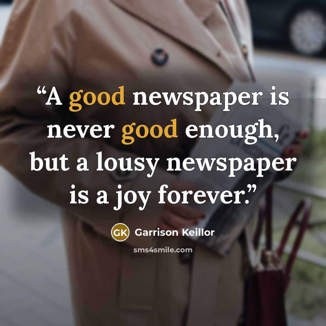 “A good newspaper is never good enough, but a lousy newspaper is a joy forever.” quote by Garrison Keillor