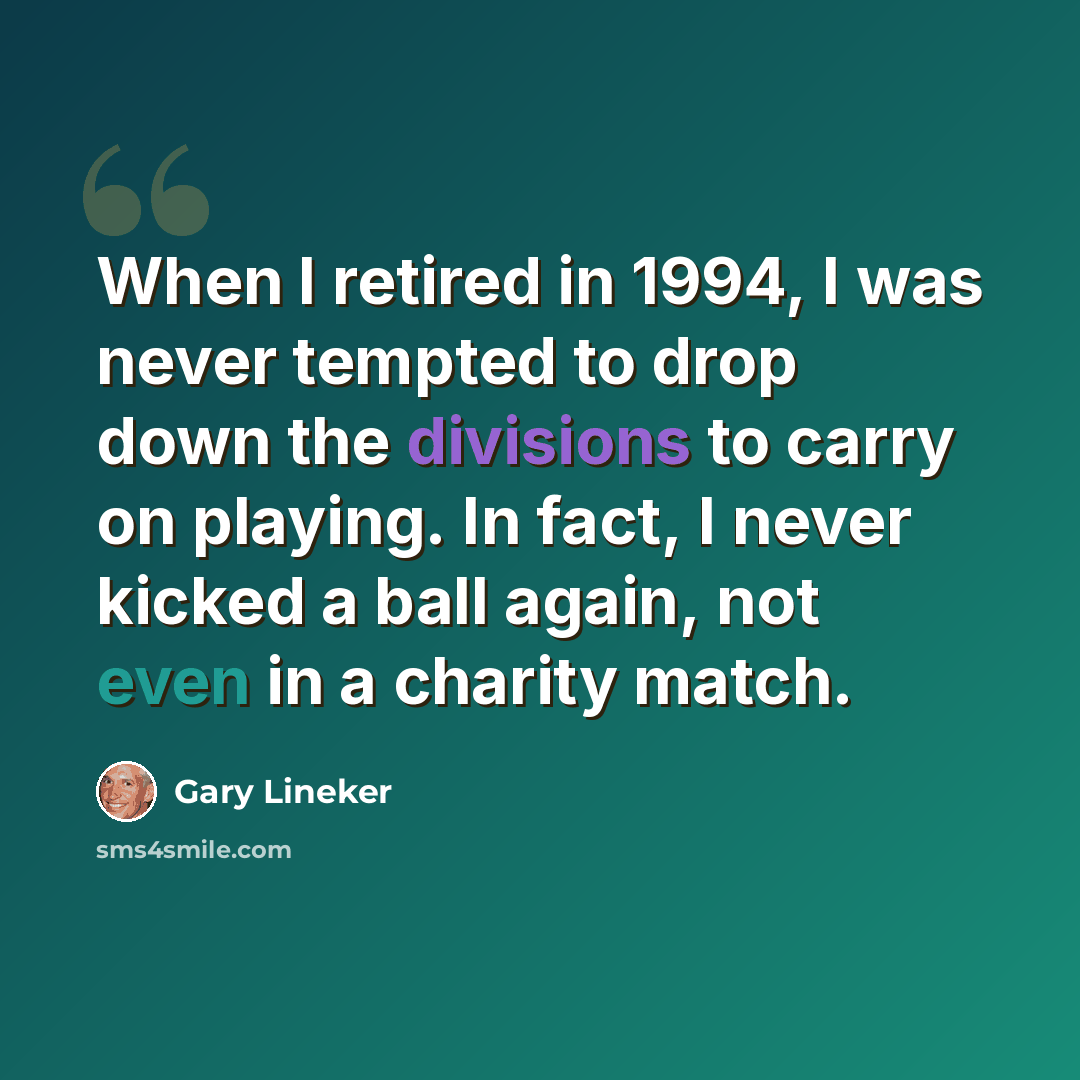 “When I retired in 1994, I was never tempted to drop down the divisions to carry on playing. In fact, I never kicked a ball again, not even in a charity match.” quote by Gary Lineker