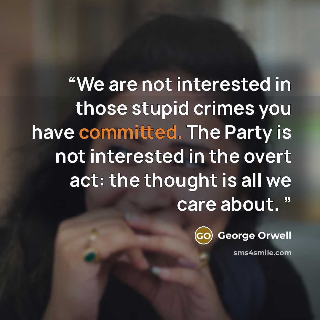 “We are not interested in those stupid crimes you have committed. The Party is not interested in the overt act: the thought is all we care about.” quote by George Orwell