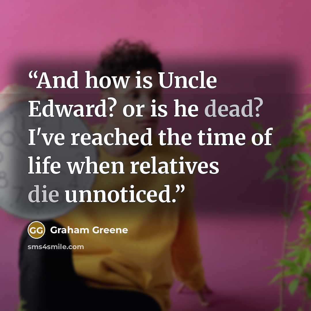 “And how is Uncle Edward? or is he dead? I've reached the time of life when relatives die unnoticed.” quote by Graham Greene