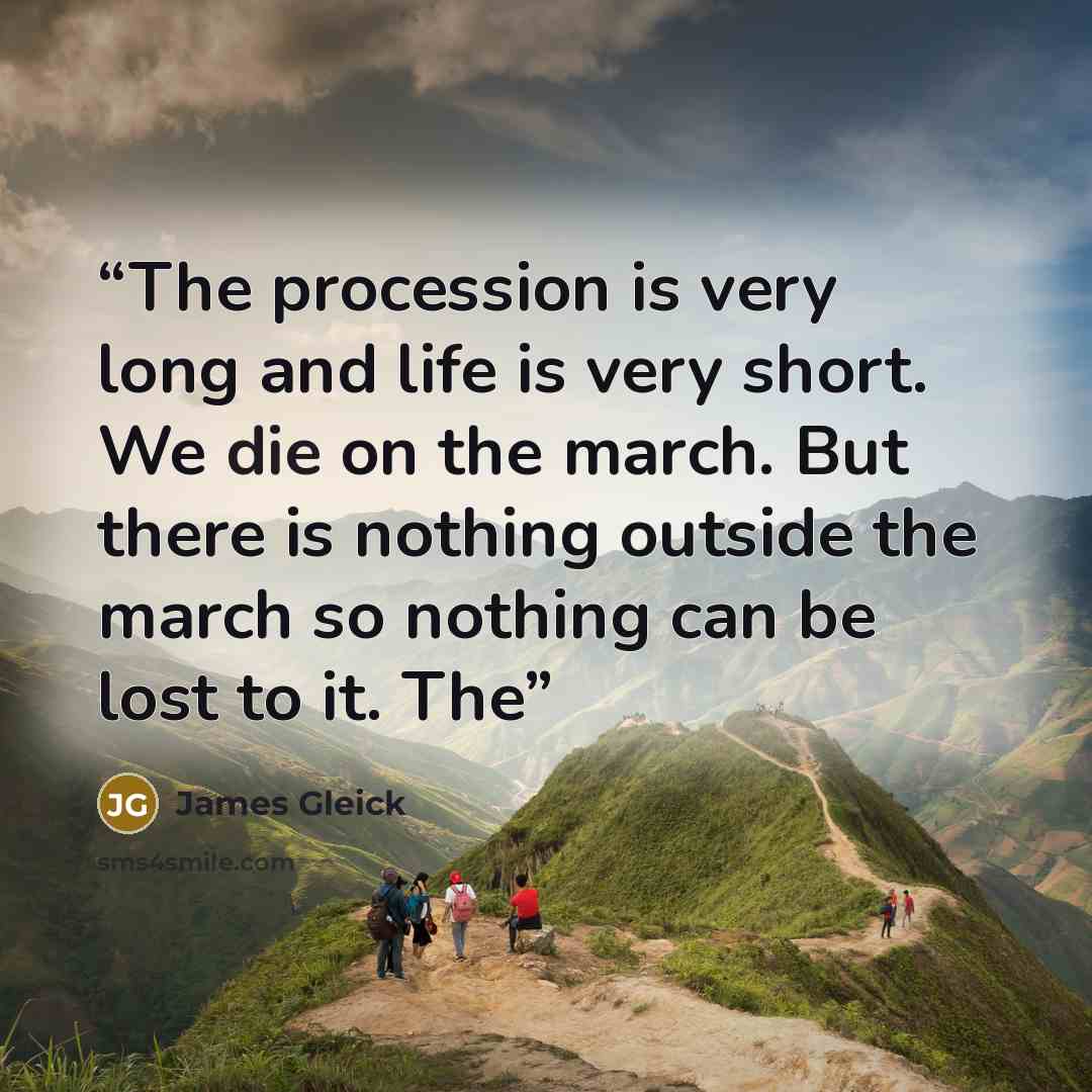 “The procession is very long and life is very short. We die on the march. But there is nothing outside the march so nothing can be lost to it. The” quote by James Gleick