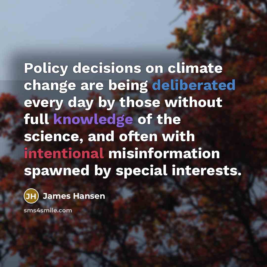 “Policy decisions on climate change are being deliberated every day by those without full knowledge of the science, and often with intentional misinformation spawned by special interests.” quote by James Hansen