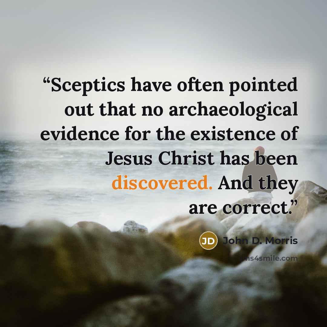 “Sceptics have often pointed out that no archaeological evidence for the existence of Jesus Christ has been discovered. And they are correct.” quote by John D. Morris